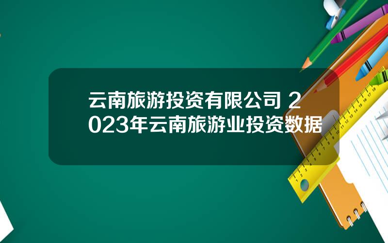 云南旅游投资有限公司 2023年云南旅游业投资数据